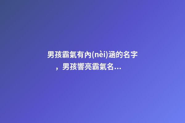 男孩霸氣有內(nèi)涵的名字，男孩響亮霸氣名字大全（好聽霸氣有內(nèi)涵的男孩名字）